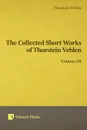 Collected Short Works of Thorstein Veblen - Volume III - Thorstein Bunde Veblen