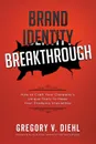 Brand Identity Breakthrough. How to Craft Your Company.s Unique Story to Make Your Products Irresistible - Gregory V. Diehl