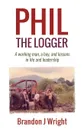 Phil the Logger. A working man, a boy, and lessons in life and leadership - Brandon J Wright