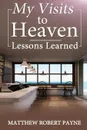 My Visits to Heaven- Lessons Learned - Matthew Robert Payne