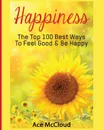 Happiness. The Top 100 Best Ways To Feel Good . Be Happy - Ace McCloud