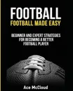 Football. Football Made Easy: Beginner and Expert Strategies For Becoming A Better Football Player - Ace McCloud