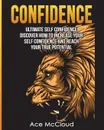 Confidence. Ultimate Self Confidence: Discover How To Increase Your Self Confidence And Reach Your True Potential - Ace McCloud