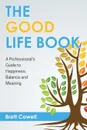 The Good Life Book. A Professional.s Guide to Happiness, Balance and Meaning - Brett Cowell