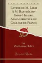 Lettre de M. Libri A M. Barthelemy Saint-Hilaire, Administrateur du College de France (Classic Reprint) - Guillaume Libri