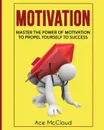 Motivation. Master The Power Of Motivation To Propel Yourself To Success - Ace McCloud