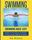 Swimming. Swimming Made Easy: Beginner and Expert Strategies For Becoming A Better Swimmer - Ace McCloud
