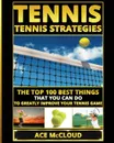 Tennis. Tennis Strategies: The Top 100 Best Things That You Can Do To Greatly Improve Your Tennis Game - Ace McCloud