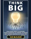 Think Big. Discover How To Expand Your Thinking In Order To Make Big Things Happen In Your Life - Ace McCloud