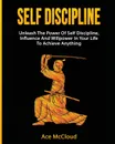 Self Discipline. Unleash The Power Of Self Discipline, Influence And Willpower In Your Life To Achieve Anything - Ace McCloud