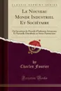 Le Nouveau Monde Industriel Et Societaire. Ou Invention du Procede d.Industrie Attrayante Et Naturelle Distribuee en Series Passionnees (Classic Reprint) - Charles Fourier