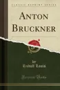 Anton Bruckner (Classic Reprint) - Rudolf Louis