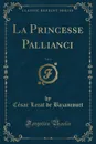 La Princesse Pallianci, Vol. 1 (Classic Reprint) - César Lecat de Bazancourt