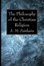 The Philosophy of the Christian Religion - A. M. Fairbairn