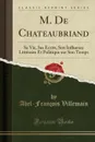 M. De Chateaubriand. Sa Vie, Ses Ecrits, Son Influence Litteraire Et Politique sur Son Temps (Classic Reprint) - Abel-François Villemain
