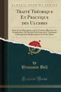 Traite Theorique Et Practique des Ulceres. Suivi d.une Dissertation sur les Tumeurs Blanches des Articulations, Et Precede d.un Essai sur le Traitement Chirurgical de l.Inflammation Et de Ses Suites (Classic Reprint) - Benjamin Bell