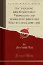 Entwicklung der Kommunalen Verfassung und Verwaltung der Stadt Koln bis zum Jahre 1396 (Classic Reprint) - Friedrich Lau