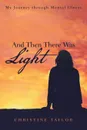 And Then There Was Light. My Journey through Mental Illness - Christine Taylor