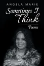 Sometimes I Think. Poems - Angela Marie