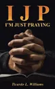 I J P. I.m Just Praying - Ticardo L. Williams