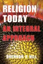 Religion Today. An Integral Approach - Brennan R. Hill