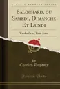 Balochard, ou Samedi, Dimanche Et Lundi. Vaudeville en Trois Actes (Classic Reprint) - Charles Dupeuty