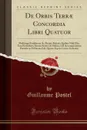 De Orbis Terrae Concordia Libri Quatuor. Multiiuga Eruditione Ac Pietate Referti, Quibus Nihil Hoc Tam Perturbato Rerum Statu Uel Utilius, Uel Accommodatius Potuisse in Publicum Edi, Quiuis AEquus Lector Iudicabit (Classic Reprint) - Guillaume Postel