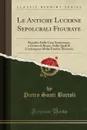 Le Antiche Lucerne Sepolcrali Figurate. Raccolte Dalle Caue Sotterranee, e Grotte di Roma, Nelle Quali Si Contengono Molte Erudite Memorie (Classic Reprint) - Pietro Santi Bartoli