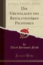 Die Grundlagen des Revolutionaren Pacifismus (Classic Reprint) - Alfred Hermann Fried