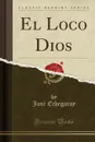El Loco Dios (Classic Reprint) - José Echegaray
