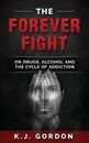 The Forever Fight. On Drugs, Alcohol, and the Cycle of Addiction - K.J. Gordon