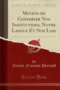 Moyens de Conserver Nos Institutions, Notre Langue Et Nos Lois (Classic Reprint) - Joseph-François Perrault