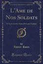 L.Ame de Nos Soldats. D.Apres Leurs Actes Et Leurs Lettres (Classic Reprint) - Xavier Roux