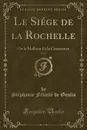 Le Siege de la Rochelle, Vol. 1. Ou le Malheur Et la Conscience (Classic Reprint) - Stéphanie Félicité de Genlis