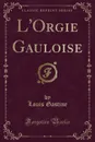 L.Orgie Gauloise (Classic Reprint) - Louis Gastine