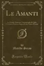 Le Amanti. Le Grande Fiamma; Tramontando IL Sole; L.Amante Sciocca; Sogno di una Notte d.Estate (Classic Reprint) - Matilde Serao