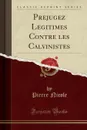 Prejugez Legitimes Contre les Calvinistes (Classic Reprint) - Pierre Nicole