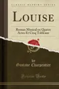 Louise. Roman Musical en Quatre Actes Et Cinq Tableaux (Classic Reprint) - Gustave Charpentier