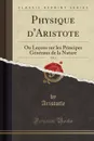 Physique d.Aristote, Vol. 2. Ou Lecons sur les Principes Generaux de la Nature (Classic Reprint) - Aristotle Aristotle