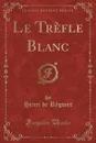Le Trefle Blanc (Classic Reprint) - Henri de Régnier