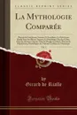 La Mythologie Comparee, Vol. 1. Theorie du Fetichisme; Sorciers Et Sorcellerie; Le Fetichisme Etudie Sous Ses Divers Aspects; Le Fetichisme Chez les Cafres, Chez les Anciens Chinois, Chez les Peuples Civilises; Theorie du Polytheisme; Mythologie - Girard de Rialle