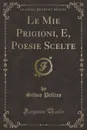 Le Mie Prigioni, E, Poesie Scelte (Classic Reprint) - Silvio Pellico