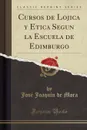 Cursos de Lojica y Etica Segun la Escuela de Edimburgo (Classic Reprint) - José Joaquín de Mora