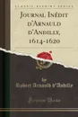 Journal Inedit d.Arnauld d.Andilly, 1614-1620 (Classic Reprint) - Robert Arnauld d'Andilly