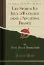 Les Sports Et Jeux d.Exercice dans l.Ancienne France (Classic Reprint) - Jean Jules Jusserand