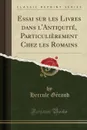 Essai sur les Livres dans l.Antiquite, Particulierement Chez les Romains (Classic Reprint) - Hercule Géraud