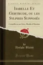 Isabelle Et Gertrude, ou les Sylphes Supposes. Comedie en un Acte, Meslee d.Ariettes (Classic Reprint) - Adolphe Blaise