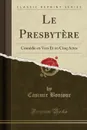 Le Presbytere. Comedie en Vers Et en Cinq Actes (Classic Reprint) - Casimir Bonjour