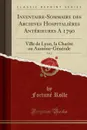 Inventaire-Sommaire des Archives Hospitalieres Anterieures A 1790, Vol. 2. Ville de Lyon, la Charite ou Aumone-Generale (Classic Reprint) - Fortuné Rolle