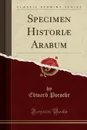 Specimen Historiae Arabum (Classic Reprint) - Edward Pococke